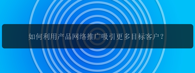 如何利用产品网络推广吸引更多目标客户？