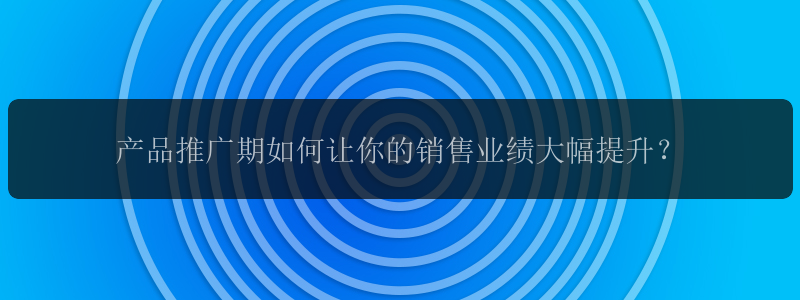 产品推广期如何让你的销售业绩大幅提升？