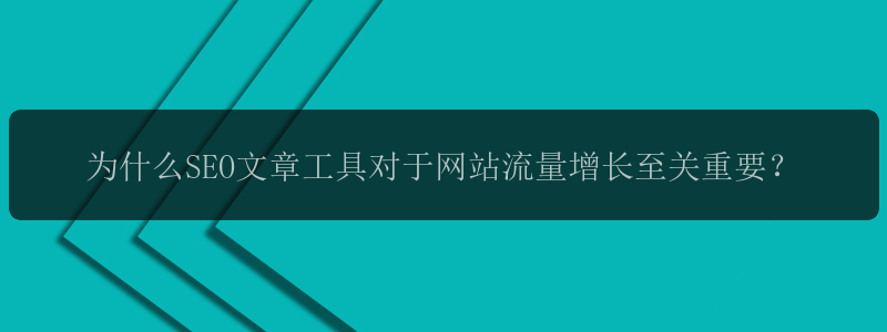 为什么SEO文章工具对于网站流量增长至关重要？