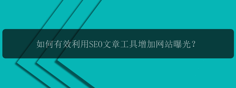 如何有效利用SEO文章工具增加网站曝光？