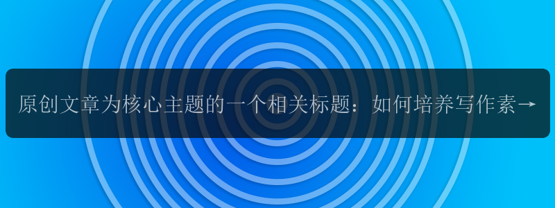 原创文章为核心主题的一个相关标题：如何培养写作素材？