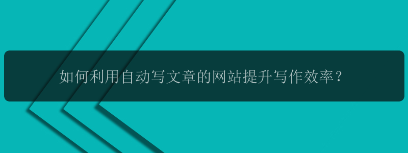 如何利用自动写文章的网站提升写作效率？