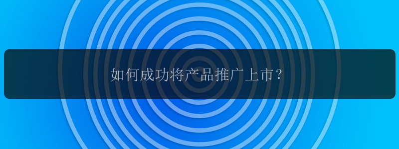 如何成功将产品推广上市？