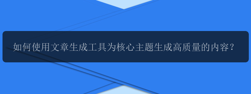 如何使用文章生成工具为核心主题生成高质量的内容？