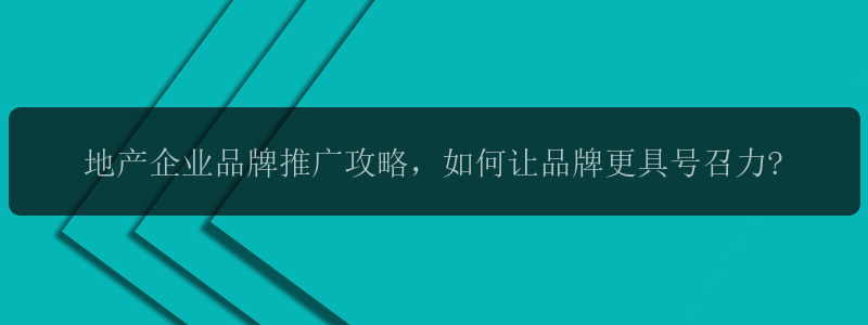 地产企业品牌推广攻略，如何让品牌更具号召力?