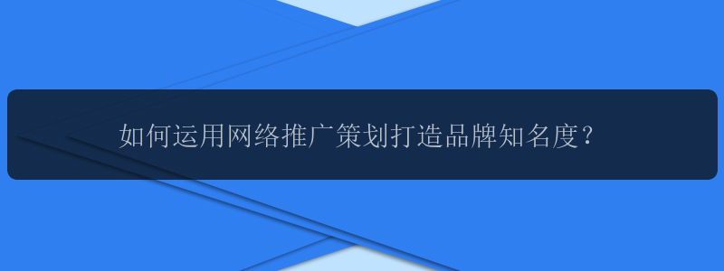 如何运用网络推广策划打造品牌知名度？