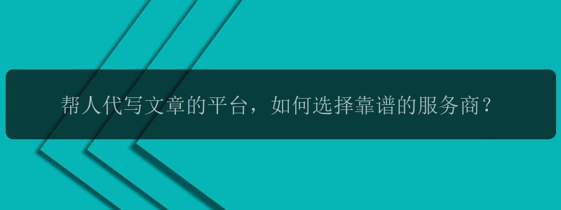 帮人代写文章的平台，如何选择靠谱的服务商？