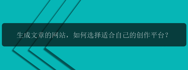 生成文章的网站，如何选择适合自己的创作平台？