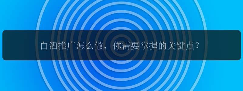 白酒推广怎么做，你需要掌握的关键点？