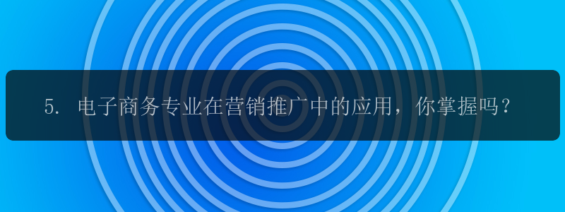 5. 电子商务专业在营销推广中的应用，你掌握吗？