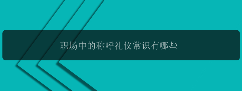 职场中的称呼礼仪常识有哪些