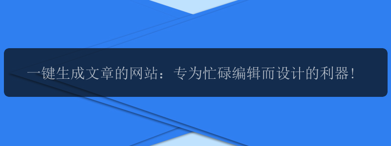 一键生成文章的网站：专为忙碌编辑而设计的利器!