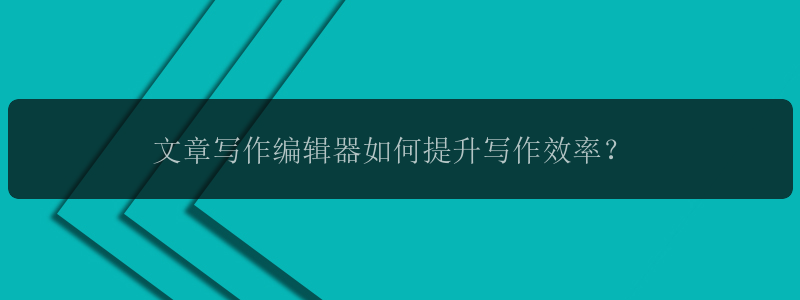 文章写作编辑器如何提升写作效率？