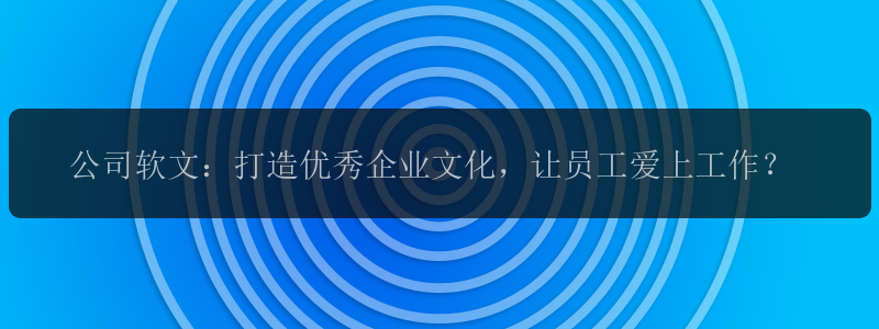 公司软文：打造优秀企业文化，让员工爱上工作？