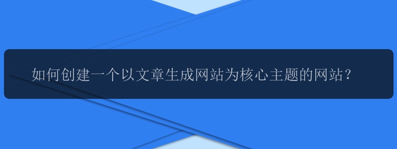 如何创建一个以文章生成网站为核心主题的网站？