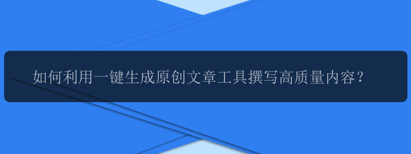 如何利用一键生成原创文章工具撰写高质量内容？