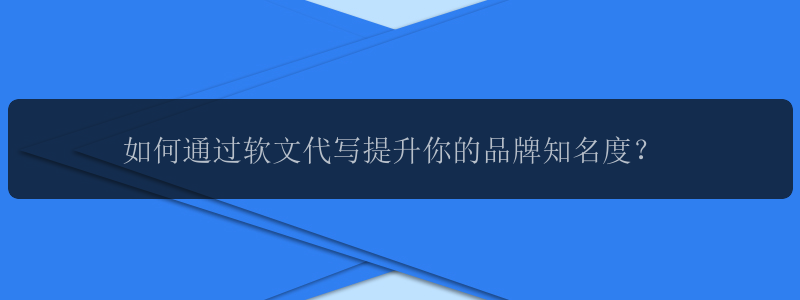 如何通过软文代写提升你的品牌知名度？