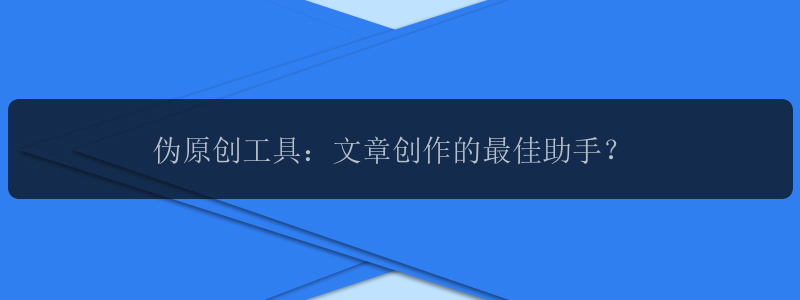 伪原创工具：文章创作的最佳助手？