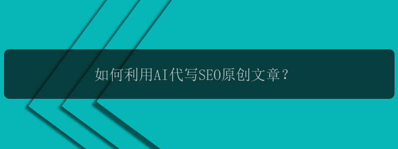 如何利用AI代写SEO原创文章？