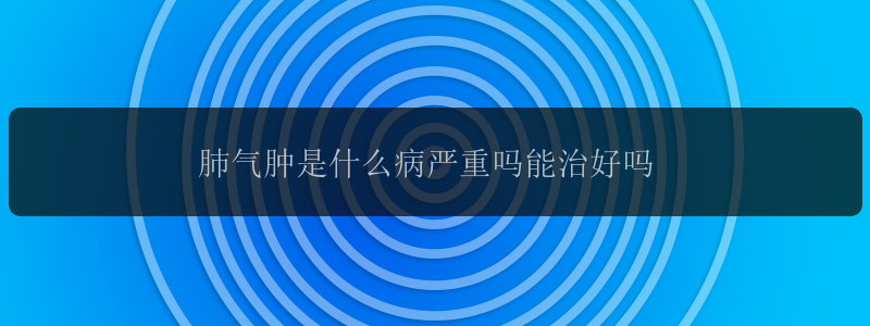 肺气肿是什么病严重吗能治好吗