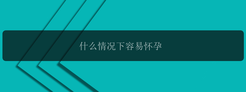 什么情况下容易怀孕