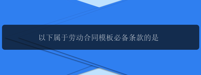 以下属于劳动合同模板必备条款的是