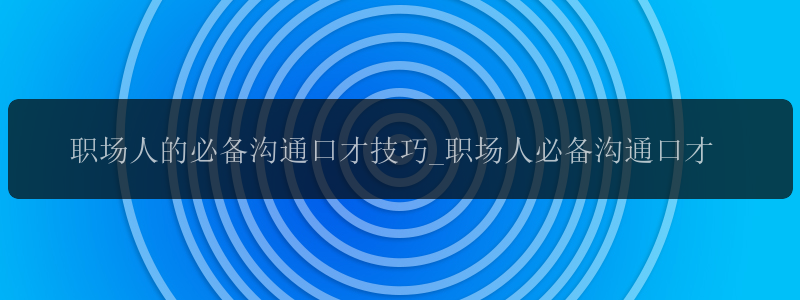 职场人的必备沟通口才技巧_职场人必备沟通口才