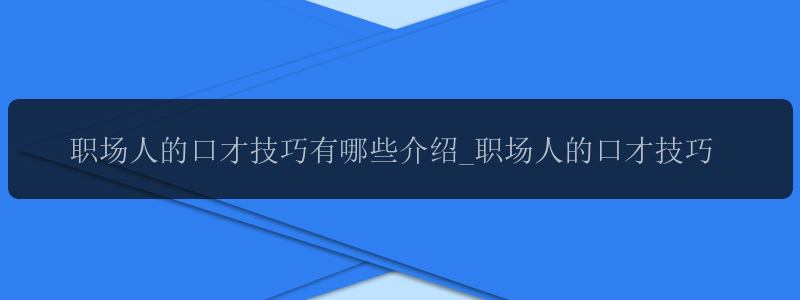 职场人的口才技巧有哪些介绍_职场人的口才技巧