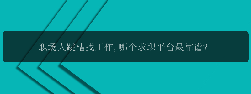 职场人跳槽找工作,哪个求职平台最靠谱?