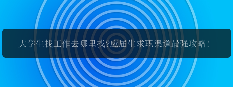 大学生找工作去哪里找?应届生求职渠道最强攻略!