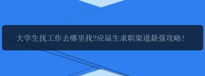 大学生找工作去哪里找?应届生求职渠道最强攻略!