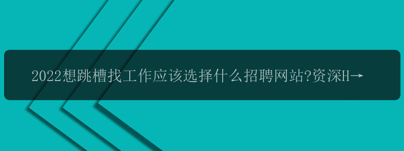 2022想跳槽找工作应该选择什么招聘网站?资深HR在线推荐 -