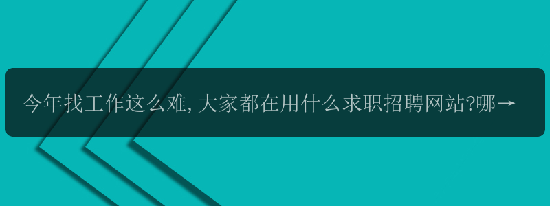 今年找工作这么难,大家都在用什么求职招聘网站?哪个找工作