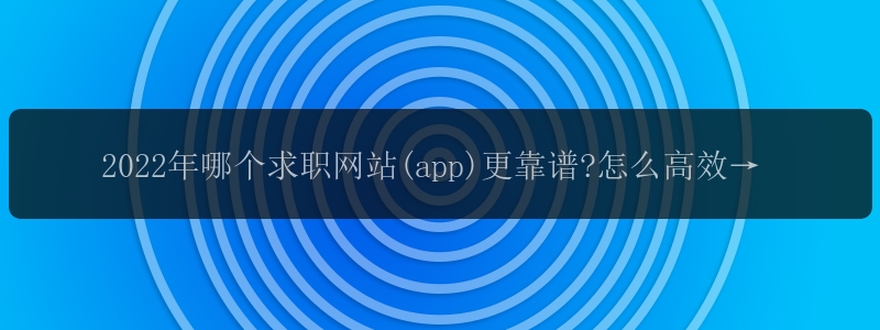 2022年哪个求职网站(app)更靠谱?怎么高效找工作?