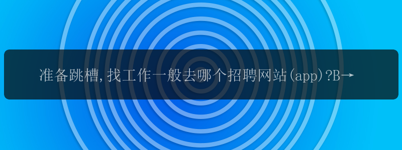 准备跳槽,找工作一般去哪个招聘网站(app)?Boss、前程、智