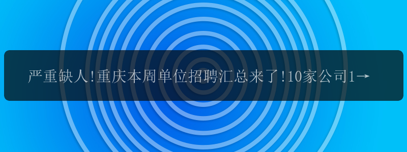 严重缺人!重庆本周单位招聘汇总来了!10家公司172个岗位,想