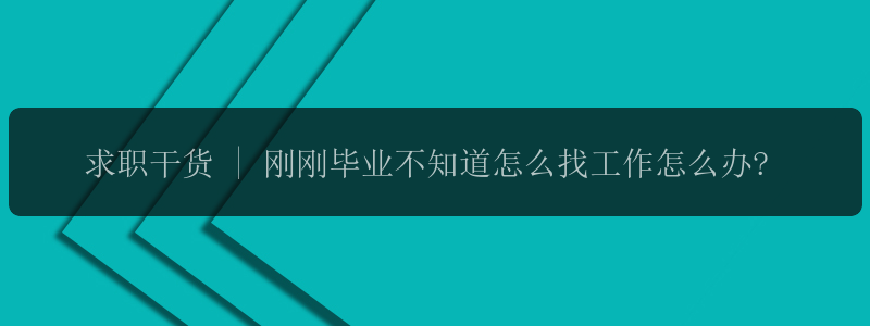 求职干货 | 刚刚毕业不知道怎么找工作怎么办?