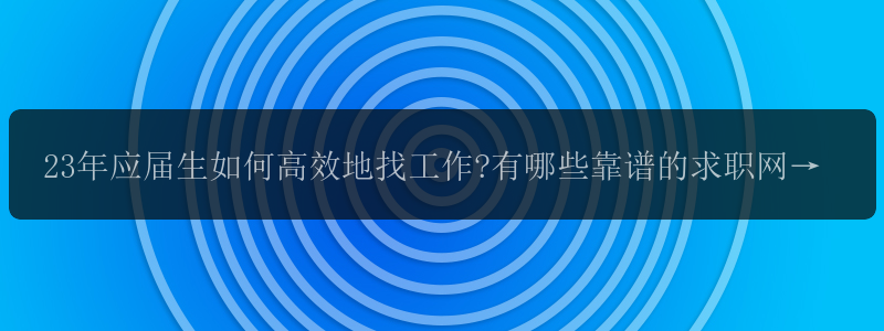 23年应届生如何高效地找工作?有哪些靠谱的求职网站(app)推