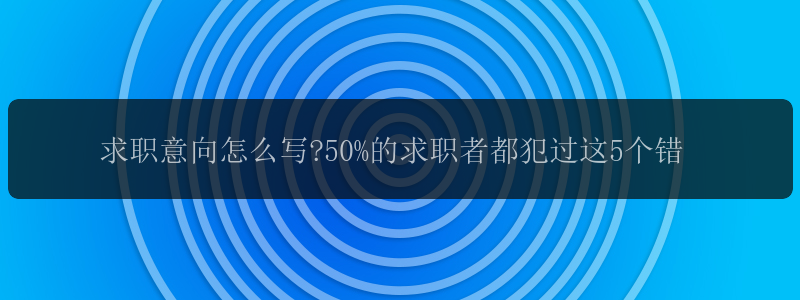 求职意向怎么写?50%的求职者都犯过这5个错